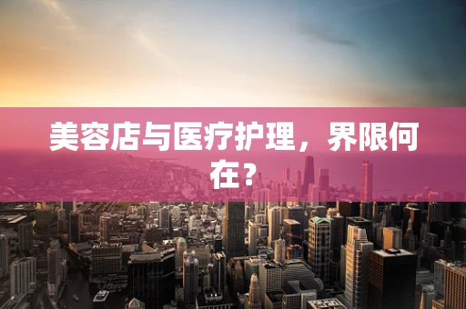 美容店与医疗护理，界限何在？