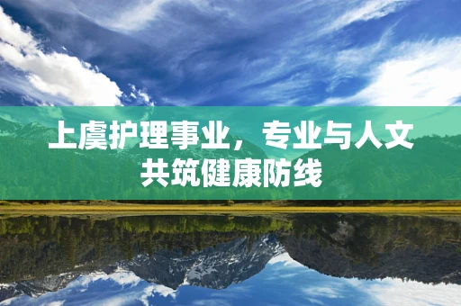 上虞护理事业，专业与人文共筑健康防线