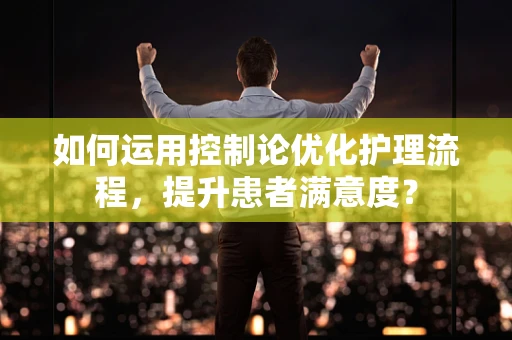 如何运用控制论优化护理流程，提升患者满意度？