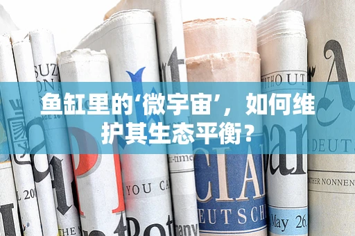 鱼缸里的‘微宇宙’，如何维护其生态平衡？