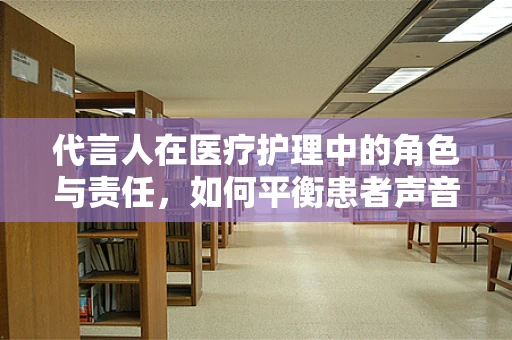 代言人在医疗护理中的角色与责任，如何平衡患者声音与专业权威？