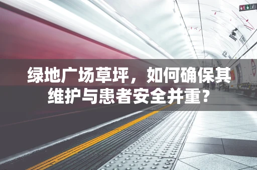 绿地广场草坪，如何确保其维护与患者安全并重？