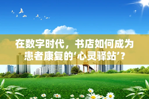 在数字时代，书店如何成为患者康复的‘心灵驿站’？