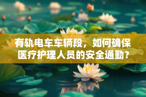 有轨电车车辆段，如何确保医疗护理人员的安全通勤？