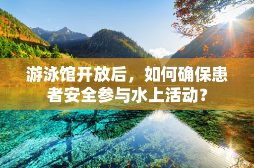 游泳馆开放后，如何确保患者安全参与水上活动？