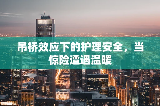 吊桥效应下的护理安全，当惊险遭遇温暖