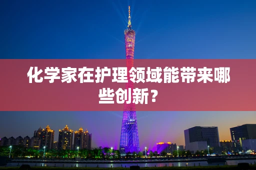 化学家在护理领域能带来哪些创新？