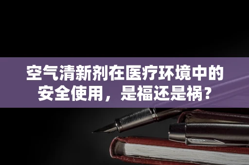 空气清新剂在医疗环境中的安全使用，是福还是祸？