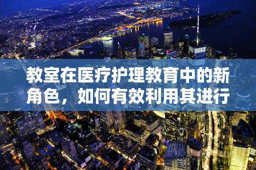 教室在医疗护理教育中的新角色，如何有效利用其进行技能培训？