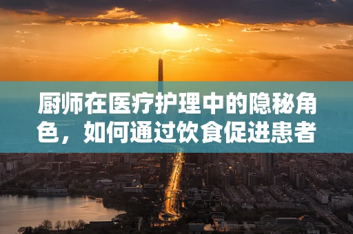 厨师在医疗护理中的隐秘角色，如何通过饮食促进患者康复？