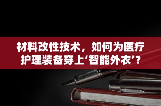 材料改性技术，如何为医疗护理装备穿上‘智能外衣’？