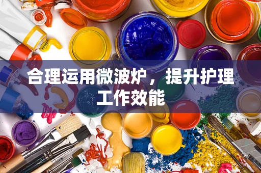 合理运用微波炉，提升护理工作效能