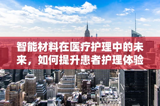 智能材料在医疗护理中的未来，如何提升患者护理体验？