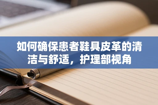 如何确保患者鞋具皮革的清洁与舒适，护理部视角