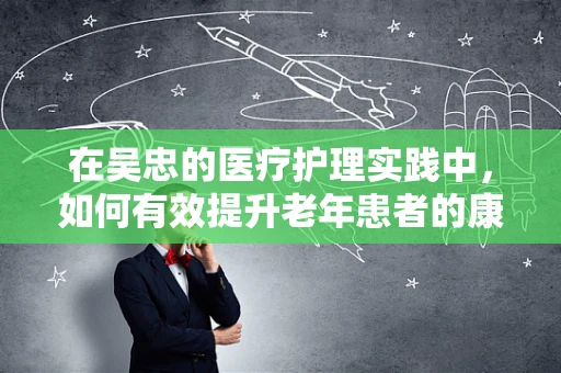 在吴忠的医疗护理实践中，如何有效提升老年患者的康复效率？