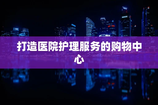 打造医院护理服务的购物中心