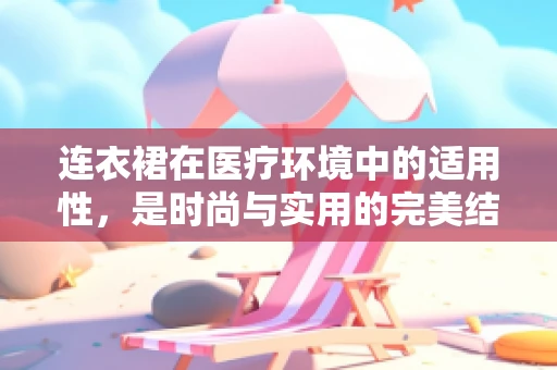 连衣裙在医疗环境中的适用性，是时尚与实用的完美结合吗？