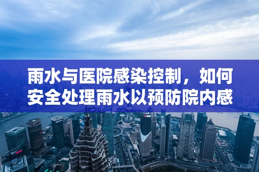 雨水与医院感染控制，如何安全处理雨水以预防院内感染？