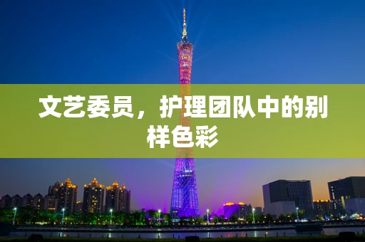 文艺委员，护理团队中的别样色彩