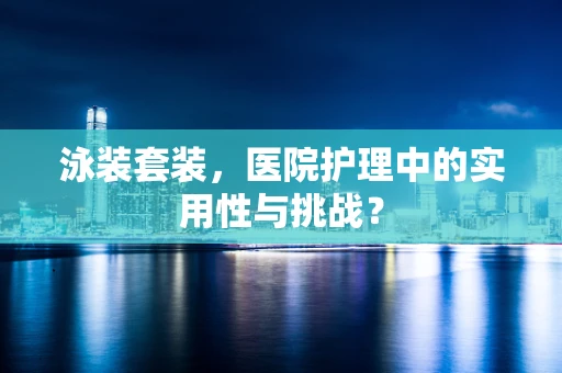 泳装套装，医院护理中的实用性与挑战？