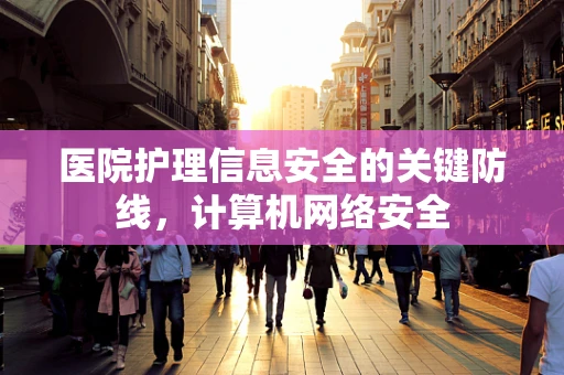 医院护理信息安全的关键防线，计算机网络安全
