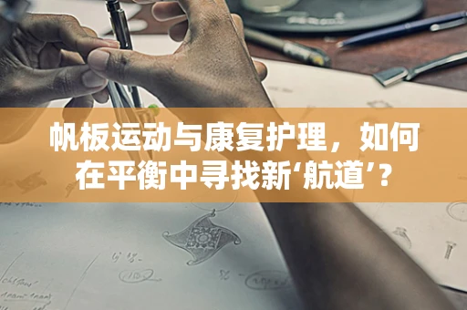 帆板运动与康复护理，如何在平衡中寻找新‘航道’？