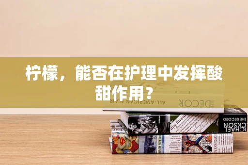 柠檬，能否在护理中发挥酸甜作用？