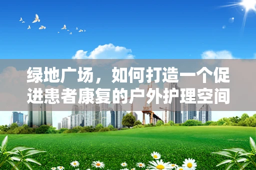 绿地广场，如何打造一个促进患者康复的户外护理空间？