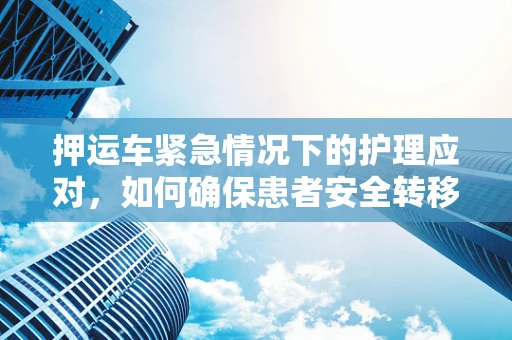 押运车紧急情况下的护理应对，如何确保患者安全转移？