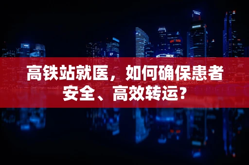 高铁站就医，如何确保患者安全、高效转运？