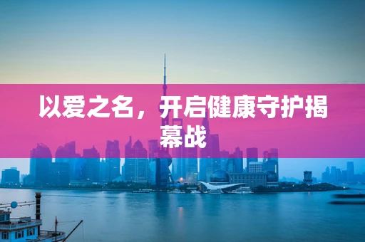 以爱之名，开启健康守护揭幕战