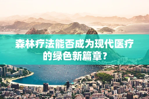 森林疗法能否成为现代医疗的绿色新篇章？