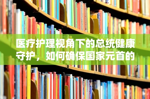 医疗护理视角下的总统健康守护，如何确保国家元首的紧急医疗响应计划高效执行？