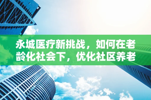 永城医疗新挑战，如何在老龄化社会下，优化社区养老护理服务？