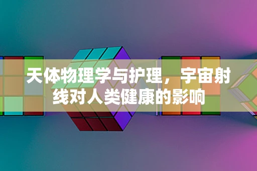 天体物理学与护理，宇宙射线对人类健康的影响