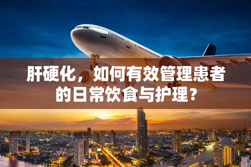 肝硬化，如何有效管理患者的日常饮食与护理？