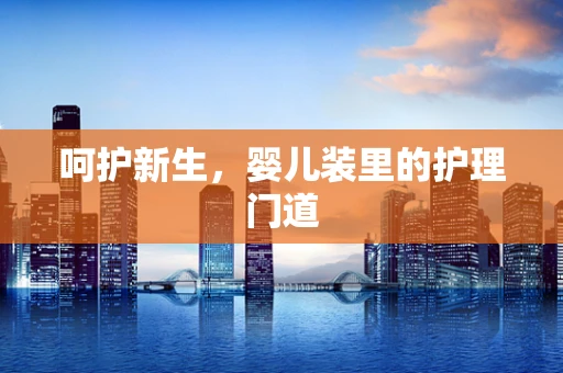 呵护新生，婴儿装里的护理门道