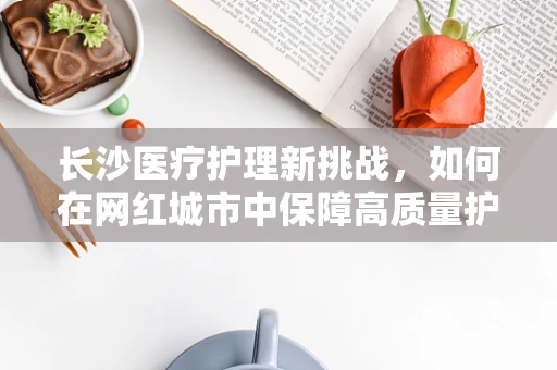 长沙医疗护理新挑战，如何在网红城市中保障高质量护理服务？