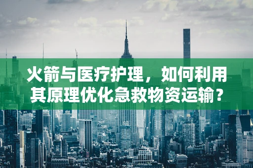 火箭与医疗护理，如何利用其原理优化急救物资运输？
