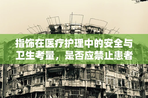 指饰在医疗护理中的安全与卫生考量，是否应禁止患者佩戴？