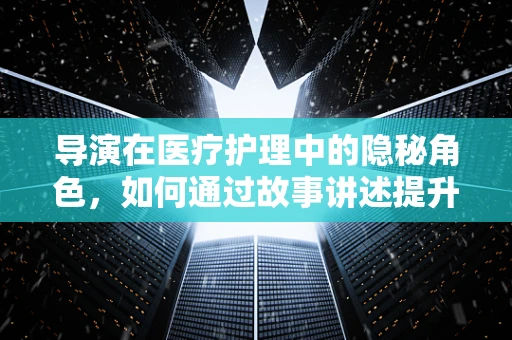 导演在医疗护理中的隐秘角色，如何通过故事讲述提升患者依从性？
