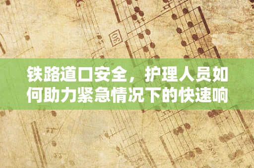 铁路道口安全，护理人员如何助力紧急情况下的快速响应？