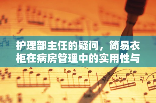 护理部主任的疑问，简易衣柜在病房管理中的实用性与挑战？