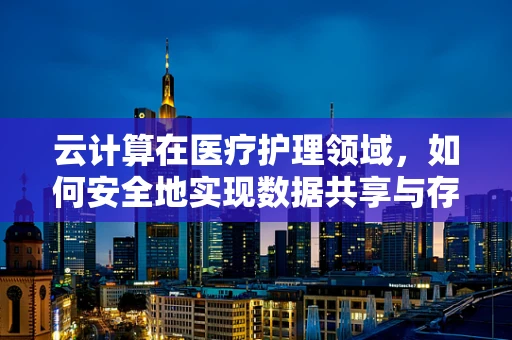 云计算在医疗护理领域，如何安全地实现数据共享与存储？
