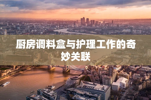 厨房调料盒与护理工作的奇妙关联