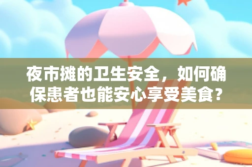 夜市摊的卫生安全，如何确保患者也能安心享受美食？