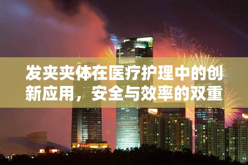 发夹夹体在医疗护理中的创新应用，安全与效率的双重考量