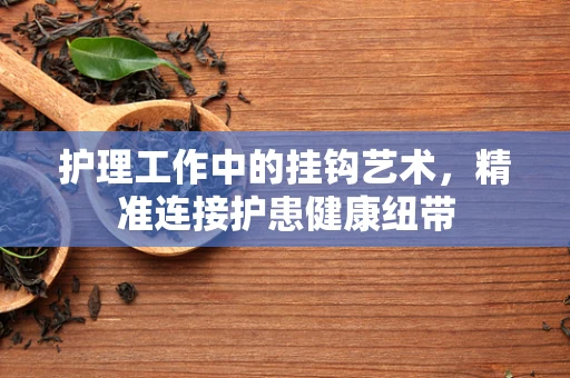护理工作中的挂钩艺术，精准连接护患健康纽带