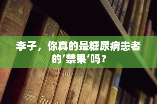 李子，你真的是糖尿病患者的‘禁果’吗？