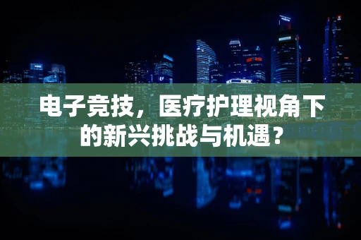 电子竞技，医疗护理视角下的新兴挑战与机遇？